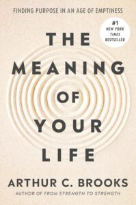 The Meaning of Your Life: Finding Purpose in an Age of Emptiness Arthur C. Brooks 